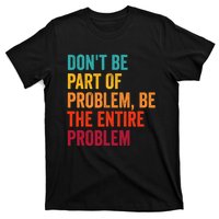 DonT Be Part Of The Problem Be The Entire Problem T-Shirt