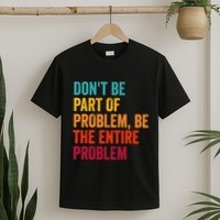 DonT Be Part Of The Problem Be The Entire Problem T-Shirt