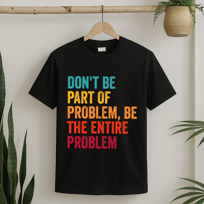 DonT Be Part Of The Problem Be The Entire Problem T-Shirt