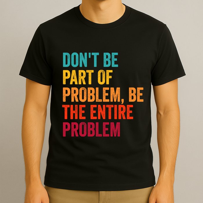 DonT Be Part Of The Problem Be The Entire Problem T-Shirt