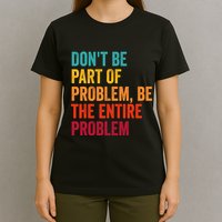DonT Be Part Of The Problem Be The Entire Problem T-Shirt