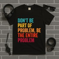 DonT Be Part Of The Problem Be The Entire Problem T-Shirt