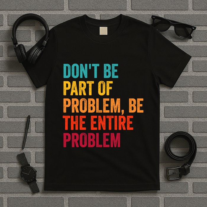 DonT Be Part Of The Problem Be The Entire Problem T-Shirt