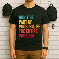 DonT Be Part Of The Problem Be The Entire Problem T-Shirt