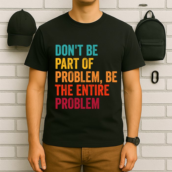 DonT Be Part Of The Problem Be The Entire Problem T-Shirt