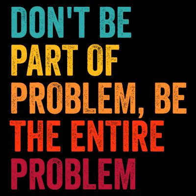 DonT Be Part Of The Problem Be The Entire Problem T-Shirt
