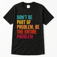 DonT Be Part Of The Problem Be The Entire Problem Tall T-Shirt