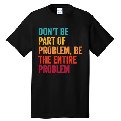 DonT Be Part Of The Problem Be The Entire Problem Tall T-Shirt