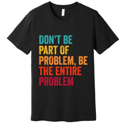 DonT Be Part Of The Problem Be The Entire Problem Premium T-Shirt