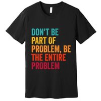 DonT Be Part Of The Problem Be The Entire Problem Premium T-Shirt
