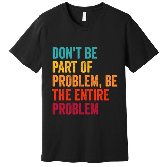 DonT Be Part Of The Problem Be The Entire Problem Premium T-Shirt