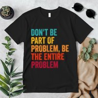 DonT Be Part Of The Problem Be The Entire Problem Premium T-Shirt