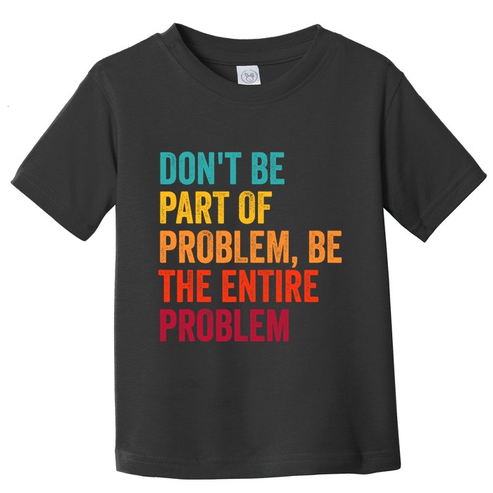 DonT Be Part Of The Problem Be The Entire Problem Toddler T-Shirt