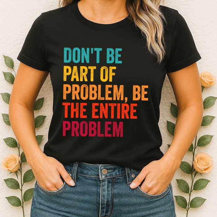 DonT Be Part Of The Problem Be The Entire Problem Womens T-Shirt