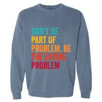 DonT Be Part Of The Problem Be The Entire Problem Garment-Dyed Sweatshirt