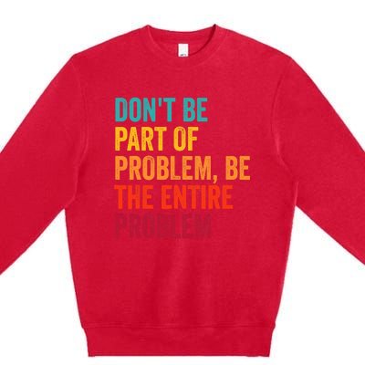 DonT Be Part Of The Problem Be The Entire Problem Premium Crewneck Sweatshirt