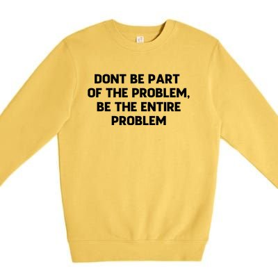 Don't Be Part Of The Problem,be The Entire Problem Premium Crewneck Sweatshirt