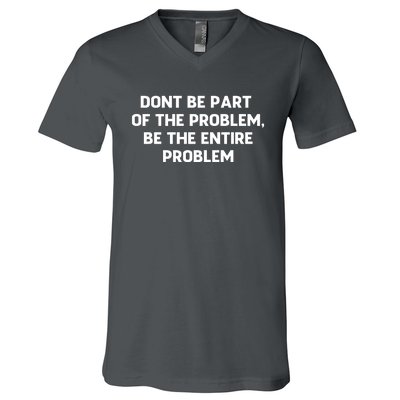 Don't Be Part Of The Problem,be The Entire Problem V-Neck T-Shirt