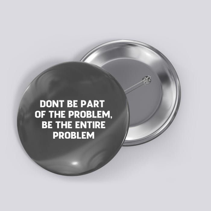 Don't Be Part Of The Problem,be The Entire Problem Button