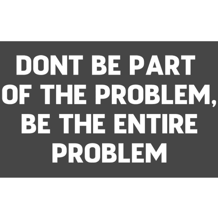 Don't Be Part Of The Problem,be The Entire Problem Bumper Sticker