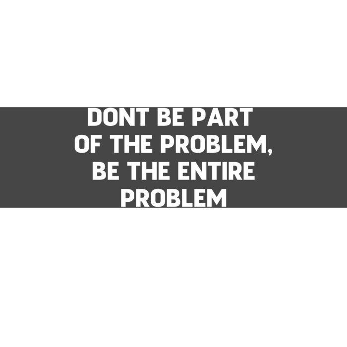 Don't Be Part Of The Problem,be The Entire Problem Bumper Sticker