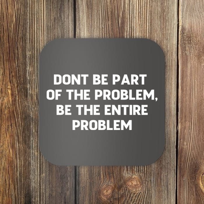 Don't Be Part Of The Problem,be The Entire Problem Coaster