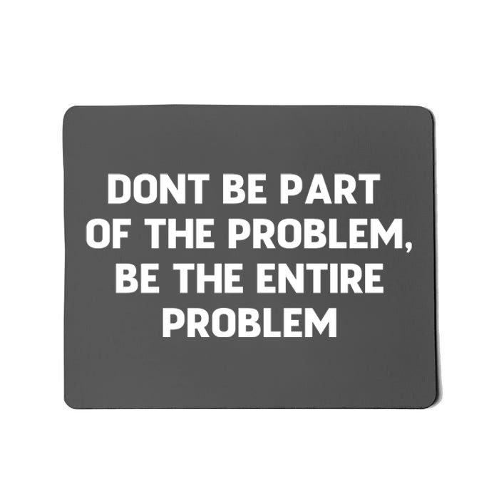 Don't Be Part Of The Problem,be The Entire Problem Mousepad