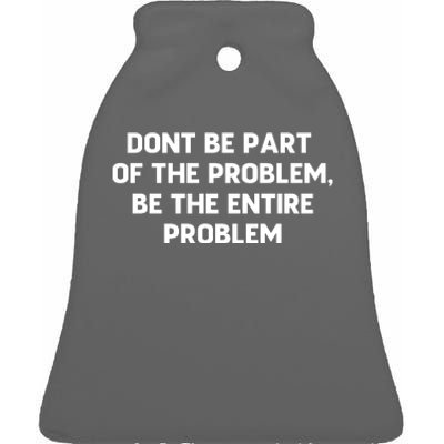 Don't Be Part Of The Problem,be The Entire Problem Ceramic Bell Ornament