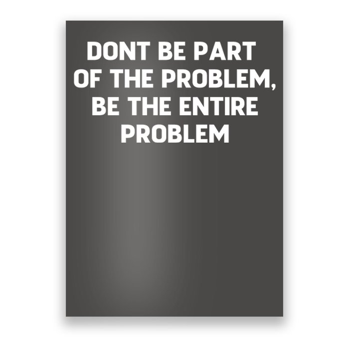 Don't Be Part Of The Problem,be The Entire Problem Poster