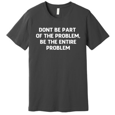 Don't Be Part Of The Problem,be The Entire Problem Premium T-Shirt