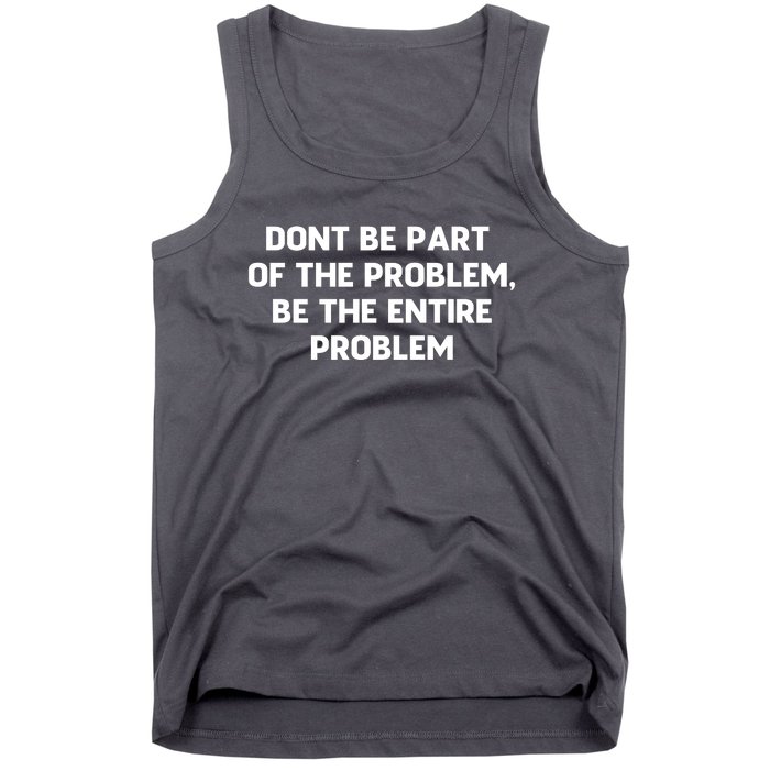 Don't Be Part Of The Problem,be The Entire Problem Tank Top