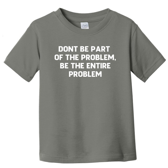 Don't Be Part Of The Problem,be The Entire Problem Toddler T-Shirt