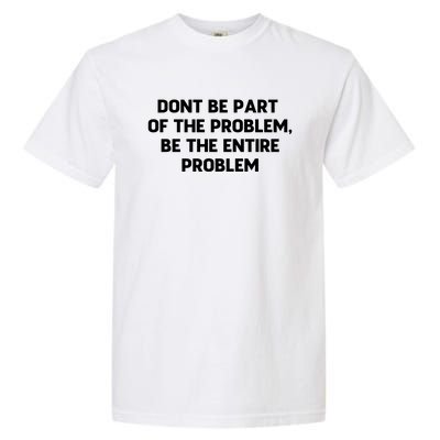 Don't Be Part Of The Problem,be The Entire Problem Garment-Dyed Heavyweight T-Shirt