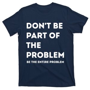 Don't Be Part Of The Problem Be The Entire Problem Funny T-Shirt