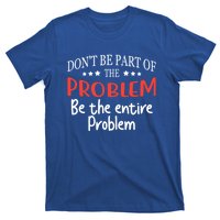 Don't Be Part Of The Problem,be The Entire Problem T-Shirt