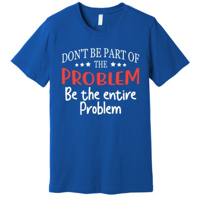 Don't Be Part Of The Problem,be The Entire Problem Premium T-Shirt