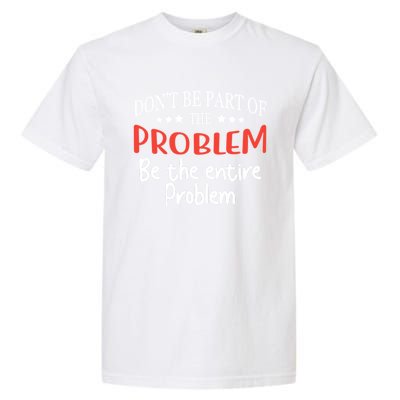 Don't Be Part Of The Problem,be The Entire Problem Garment-Dyed Heavyweight T-Shirt