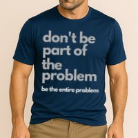 Don't Be Part Of The Problem Be The Entire Problem Funny Performance Shirt