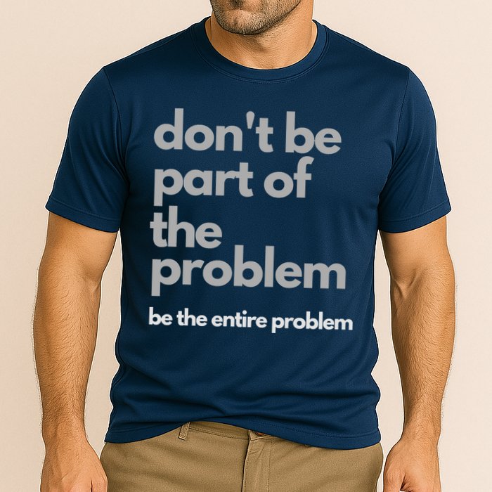 Don't Be Part Of The Problem Be The Entire Problem Funny Performance Shirt