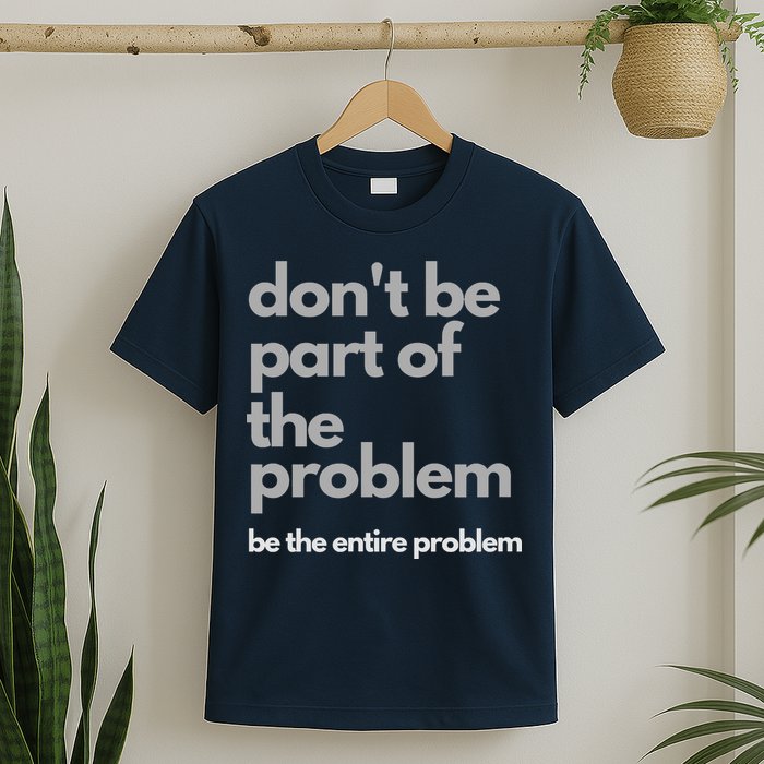 Don't Be Part Of The Problem Be The Entire Problem Funny T-Shirt