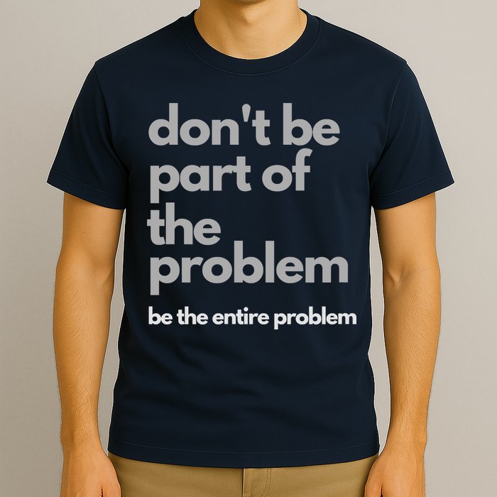 Don't Be Part Of The Problem Be The Entire Problem Funny T-Shirt