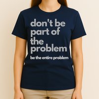 Don't Be Part Of The Problem Be The Entire Problem Funny T-Shirt
