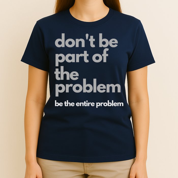 Don't Be Part Of The Problem Be The Entire Problem Funny T-Shirt