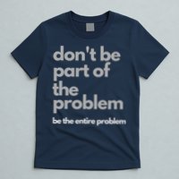 Don't Be Part Of The Problem Be The Entire Problem Funny T-Shirt