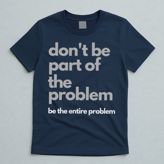Don't Be Part Of The Problem Be The Entire Problem Funny T-Shirt