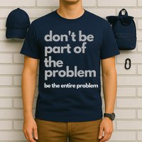 Don't Be Part Of The Problem Be The Entire Problem Funny T-Shirt