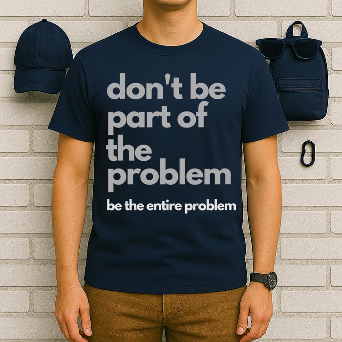 Don't Be Part Of The Problem Be The Entire Problem Funny T-Shirt