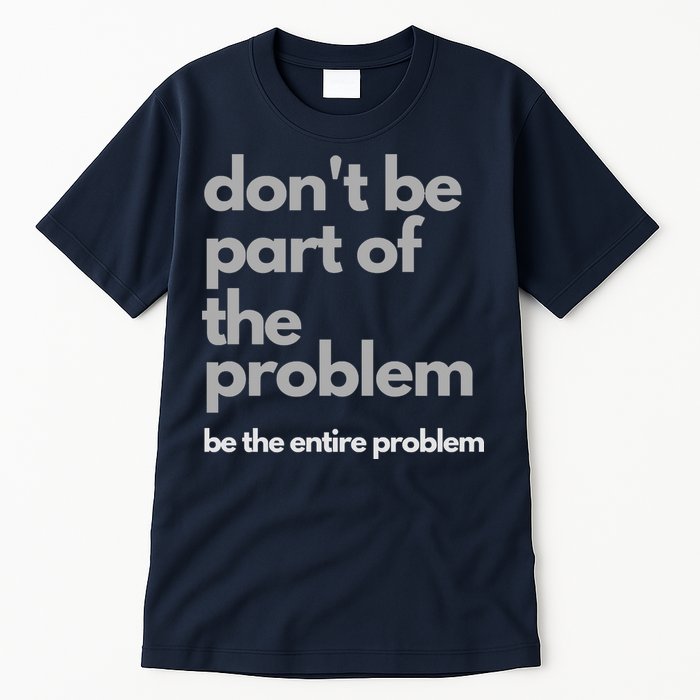 Don't Be Part Of The Problem Be The Entire Problem Funny Tall T-Shirt