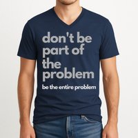 Don't Be Part Of The Problem Be The Entire Problem Funny V-Neck T-Shirt