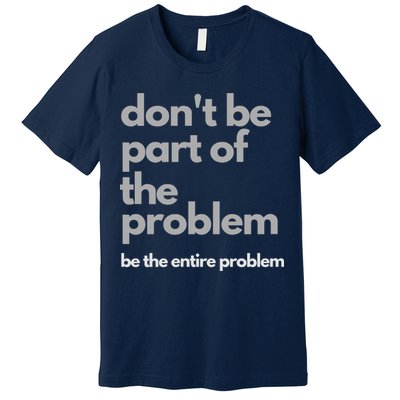 Don't Be Part Of The Problem Be The Entire Problem Funny Premium T-Shirt